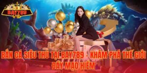 Bắn Cá Siêu Thú tại Bay789 – Khám Phá Thế Giới Đầy Mạo Hiểm