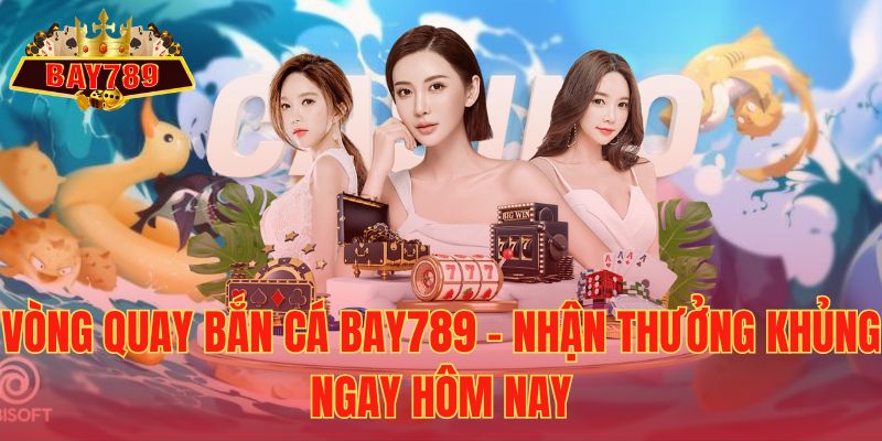 Vòng quay bắn cá Bay789 – nhận thưởng khủng ngay hôm nay